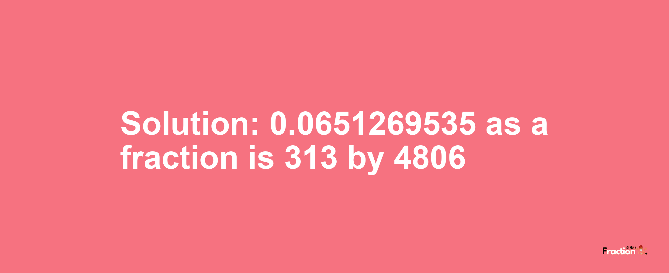 Solution:0.0651269535 as a fraction is 313/4806